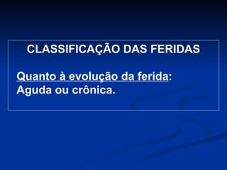 CLASSIFICAÇÃO DAS FERIDAS Quanto à evolução da ferida :  Aguda ou crônica.  