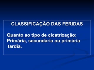 CLASSIFICAÇÃO DAS FERIDAS Quanto ao tipo de cicatrização :  Primária, secundária ou primária tardia. 