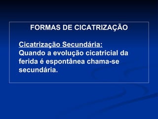 FORMAS DE CICATRIZAÇÃO Cicatrização Secundária: Quando a evolução cicatricial da ferida é espontânea chama-se secundária. 