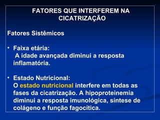 FATORES QUE INTERFEREM NA CICATRIZAÇÃO  Fatores Sistêmicos Faixa etária:  A idade avançada diminui a resposta inflamatória. Estado Nutricional: O  estado nutricional  interfere em todas as fases da cicatrização. A hipoproteinemia diminui a resposta imunológica, síntese de colágeno e função fagocítica. 