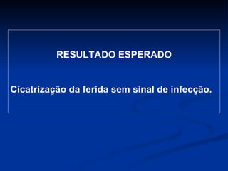 RESULTADO ESPERADO Cicatrização da ferida sem sinal de infecção. 