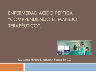 ENFERMEDAD ACIDO PEPTICA
“COMPRENDIENDO EL MANEJO
TERAPÉUTICO”.

Dr. Jesús Hiram Blancarte Flores R4CG

 