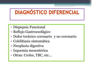 • Dispepsia Funcional
• Reflujo Gastroesofágico
• Dolor toráxico coronario y no coronario
• Colelitiasis sintomática
• Neoplasia digestiva
• Isquemia mesentérica
• Otras: Crohn, TBC, etc...
 