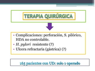 • Complicaciones: perforación, S. pilórico,
HDA no controlable.
• H. pylori resistente (?)
• Ulcera refractaria (gástrica) (?)
165 pacientes con UD: solo 1 operado
 