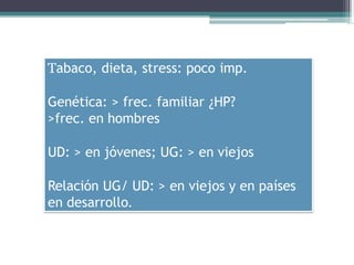 Tabaco, dieta, stress: poco imp.
Genética: > frec. familiar ¿HP?
>frec. en hombres
UD: > en jóvenes; UG: > en viejos
Relación UG/ UD: > en viejos y en países
en desarrollo.
 