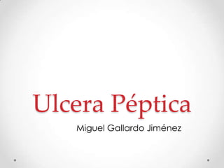 Ulcera Péptica
Miguel Gallardo Jiménez
 
