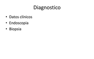 Diagnostico
• Datos clínicos
• Endoscopia
• Biopsia
 