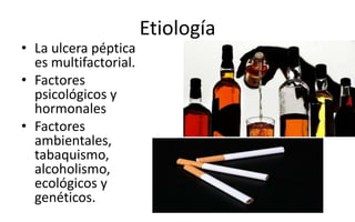 Etiología
• La ulcera péptica
es multifactorial.
• Factores
psicológicos y
hormonales
• Factores
ambientales,
tabaquismo,
alcoholismo,
ecológicos y
genéticos.
 
