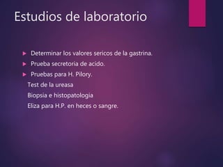 Estudios de laboratorio
 Determinar los valores sericos de la gastrina.
 Prueba secretoria de acido.
 Pruebas para H. Pilory.
Test de la ureasa
Biopsia e histopatologia
Eliza para H.P. en heces o sangre.
 