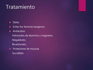 Tratamiento
 Dieta.
 Evitar los factores exogenos
 Antiacidos:
Hidroxidos de aluminio y magnesio.
Magaldrato.
Bicarbonato.
 Protectores de mucosa
Sucralfato
 