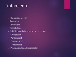 Tratamiento.
 Bloqueadores H2:
Ranitidina
Cimetidina
Famotidina.
 Inhibidores de la bomba de protones
Omeprazol
Pantoprazol
Esomeprazol
Lanzoprazol.
 Prostaglandinas. Misoprostol
 
