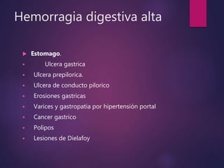 Hemorragia digestiva alta
 Estomago.
 Ulcera gastrica
 Ulcera prepilorica.
 Ulcera de conducto pilorico
 Erosiones gastricas
 Varices y gastropatia por hipertensión portal
 Cancer gastrico
 Polipos
 Lesiones de Dielafoy
 