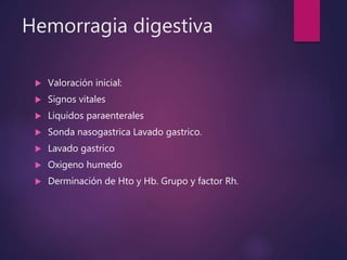 Hemorragia digestiva
 Valoración inicial:
 Signos vitales
 Liquidos paraenterales
 Sonda nasogastrica Lavado gastrico.
 Lavado gastrico
 Oxigeno humedo
 Derminación de Hto y Hb. Grupo y factor Rh.
 