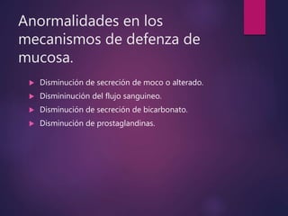 Anormalidades en los
mecanismos de defenza de
mucosa.
 Disminución de secreción de moco o alterado.
 Dismininución del flujo sanguineo.
 Disminución de secreción de bicarbonato.
 Disminución de prostaglandinas.
 