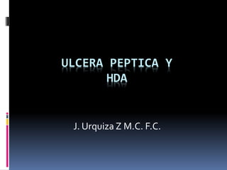 ULCERA PEPTICA Y
HDA
J. Urquiza Z M.C. F.C.
 