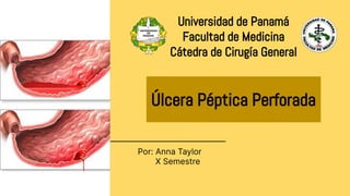 Úlcera Péptica Perforada
Por: Anna Taylor
X Semestre
Universidad de Panamá
Facultad de Medicina
Cátedra de Cirugía General
 