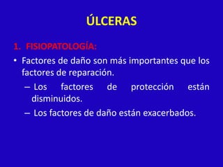 ÚLCERAS
1. FISIOPATOLOGÍA:
• Factores de daño son más importantes que los
  factores de reparación.
   – Los factores de protección están
     disminuidos.
   – Los factores de daño están exacerbados.
 
