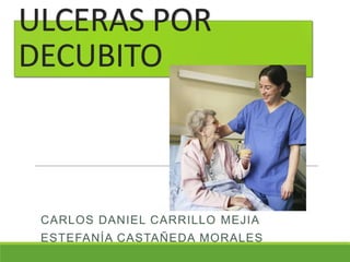 ULCERAS POR
DECUBITO
CARLOS DANIEL CARRILLO MEJIA
ESTEFANÍA CASTAÑEDA MORALES
 