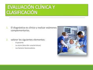 1. El diagnóstico es clínico y realizar exámenes
complementarios.
2. valorar los siguientes elementos:
◦ El paciente
◦ La ulcera (describir características)
◦ Los factores favorecedores
 