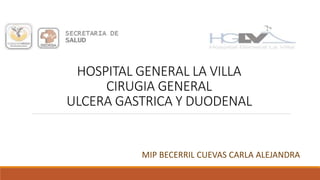 HOSPITAL GENERAL LA VILLA
CIRUGIA GENERAL
ULCERA GASTRICA Y DUODENAL
MIP BECERRIL CUEVAS CARLA ALEJANDRA
 