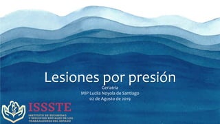 Lesiones por presiónGeriatria
MIP Lucila Noyola de Santiago
02 de Agosto de 2019
 