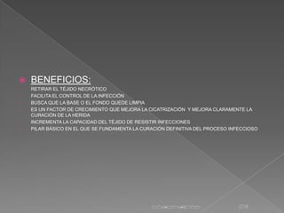    BENEFICIOS:
•   RETIRAR EL TÉJIDO NECRÓTICO
•   FACILITA EL CONTROL DE LA INFECCIÓN
•   BUSCA QUE LA BASE O EL FONDO Q...