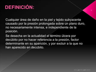 2




Cualquier área de daño en la piel y tejido subyacente
causado por la presión prolongada sobre un plano duro,
no nece...