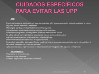      Piel

Examine el estado de la piel según el riesgo del paciente a sufrir ulceras por presión, pudiendo establecer el...