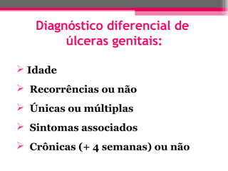 Diagnóstico diferencial de
úlceras genitais:
 Idade
 Recorrências ou não
 Únicas ou múltiplas
 Sintomas associados
 Crônicas (+ 4 semanas) ou não

 