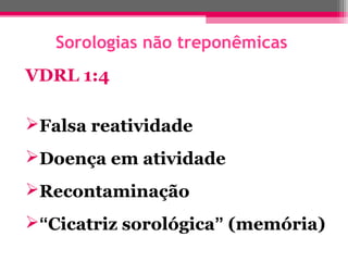 Sorologias não treponêmicas
VDRL 1:4
Falsa reatividade
Doença em atividade
Recontaminação
“Cicatriz sorológica” (memória)

 
