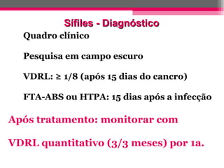 Sífiles - Diagnóstico
Quadro clínico
Pesquisa em campo escuro
VDRL: ≥ 1/8 (após 15 dias do cancro)
FTA-ABS ou HTPA: 15 dias após a infecção

Após tratamento: monitorar com
VDRL quantitativo (3/3 meses) por 1a.

 