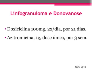 Linfogranuloma e Donovanose
• Doxiciclina 100mg, 2x/dia, por 21 dias.
• Azitromicina, 1g, dose única, por 3 sem.

CDC 2010

 