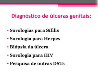 Diagnóstico de úlceras genitais:
• Sorologias para Sífilis
• Sorologia para Herpes
• Biópsia da úlcera
• Sorologia para HIV
• Pesquisa de outras DSTs

 