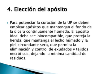PLAN BASICO Desbridamiento del tejido desvitalizado. Limpieza de la herida. Prevención y abordaje de la infección. Elección de un apósito. En todo caso la estrategia de cuidados dependerá de la situación global del paciente.ATENCION DE UNA UP