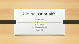 Ulceras por presión
Integrantes :
López Jenny
López Leticia
Lic. : Elizabeth Damián
Grupo # 8
 