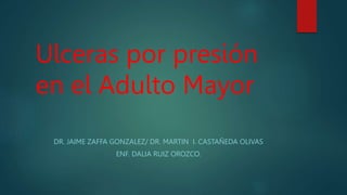 Ulceras por presión
en el Adulto Mayor
DR. JAIME ZAFFA GONZALEZ/ DR. MARTIN I. CASTAÑEDA OLIVAS
ENF. DALIA RUIZ OROZCO.
 