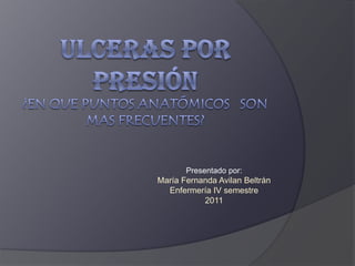 Ulceras por presión¿En que puntos anatómicos   son mas frecuentes? Presentado por: María Fernanda Avilan Beltrán Enfermería IV semestre 2011 