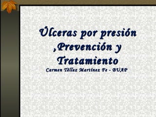 Úlceras por presión
  ,Prevención y
   Tratamiento
 Carmen Téllez Martínez Fe - BUAP
 