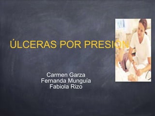 ÚLCERAS POR PRESIÓN
Carmen Garza
Fernanda Munguía
Fabiola Rizo
 