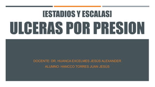[ESTADIOS Y ESCALAS]
ULCERAS POR PRESION
DOCENTE: DR. HUANCA EXCELMES JESÚS ALEXANDER
ALUMNO: HANCCO TORRES JUAN JESÚS
 