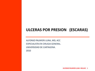 ULCERAS POR PRESION   (ESCARAS) ALFONSO PALMIERI LUNA, MD, ACC ESPECIALISTA EN CIRUGIA GENERAL. UNIVERSIDAD DE CARTAGENA. 2010 ALFONSO PALMIERI LUNA  MD,ACC   1 