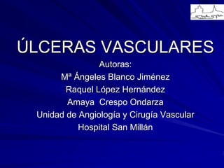 ÚLCERAS VASCULARES
                Autoras:
      Mª Ángeles Blanco Jiménez
        Raquel López Hernández
        Amaya Crespo Ondarza
 Unidad de Angiología y Cirugía Vascular
           Hospital San Millán
 