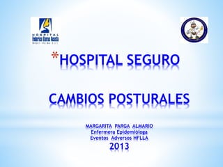 *HOSPITAL SEGURO
CAMBIOS POSTURALES
MARGARITA PARGA ALMARIO
Enfermera Epidemióloga
Eventos Adversos HFLLA
2013
 