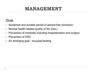 MANAGEMENT
Goal
 Sustained and durable period of steroid-free remission.
 Normal health-related quality of life (QoL)
 Prevention of morbidity including hospitalization and surgery
 Prevention of CRC
 An emerging goal - mucosal healing
 
