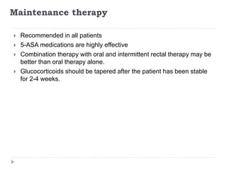 Maintenance therapy
 Recommended in all patients
 5-ASA medications are highly effective
 Combination therapy with oral and intermittent rectal therapy may be
better than oral therapy alone.
 Glucocorticoids should be tapered after the patient has been stable
for 2-4 weeks.
 