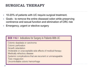 SURGICAL THERAPY
 10-20% of patients with UC require surgical treatment.
 Goals : to remove the entire diseased colon while preserving
continence and sexual function and elimination of CRC risk
 Emergency, urgent or elective surgery
 