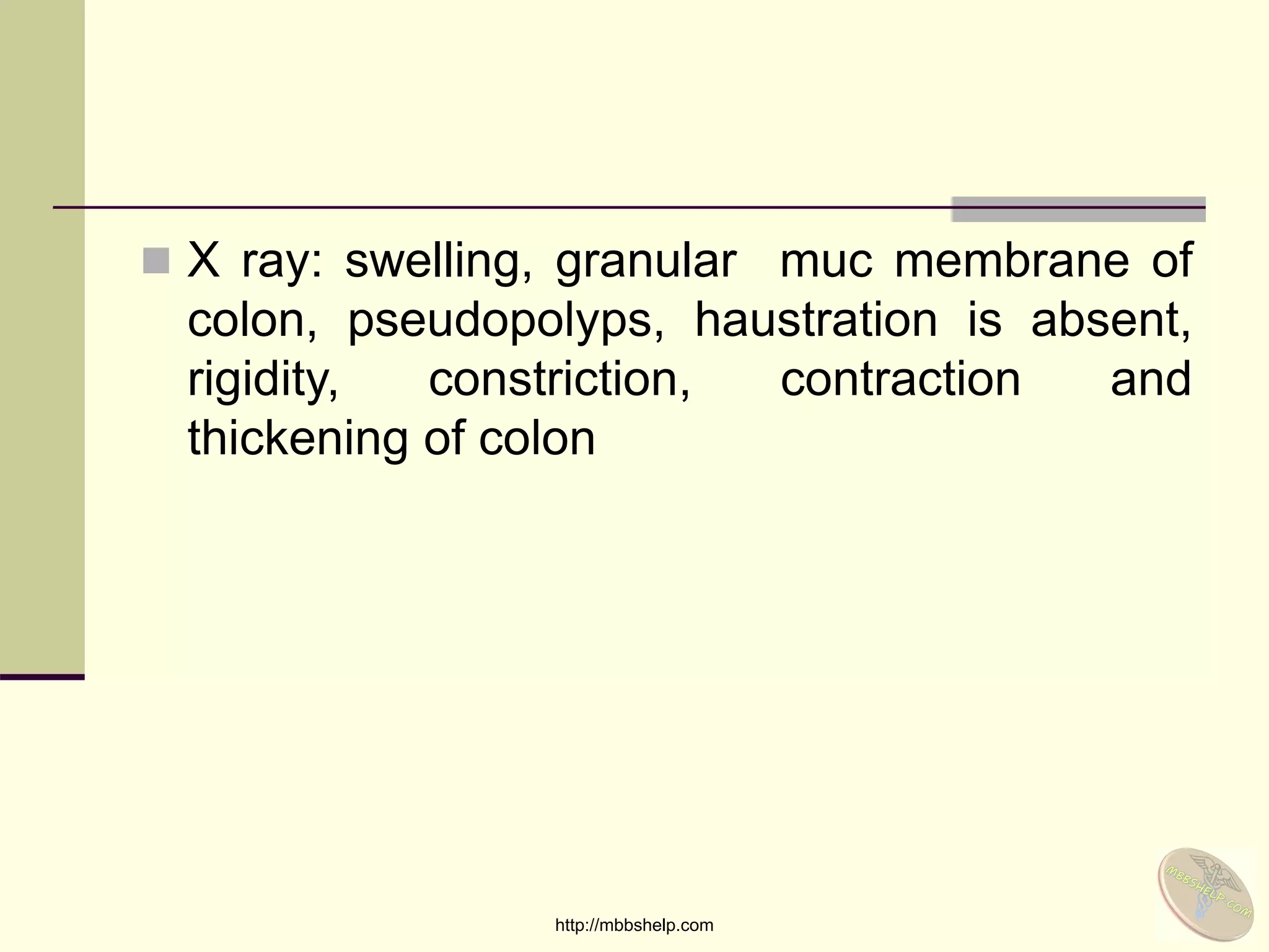  X ray: swelling, granular muc membrane of
colon, pseudopolyps, haustration is absent,
rigidity, constriction, contraction and
thickening of colon
http://mbbshelp.com
 