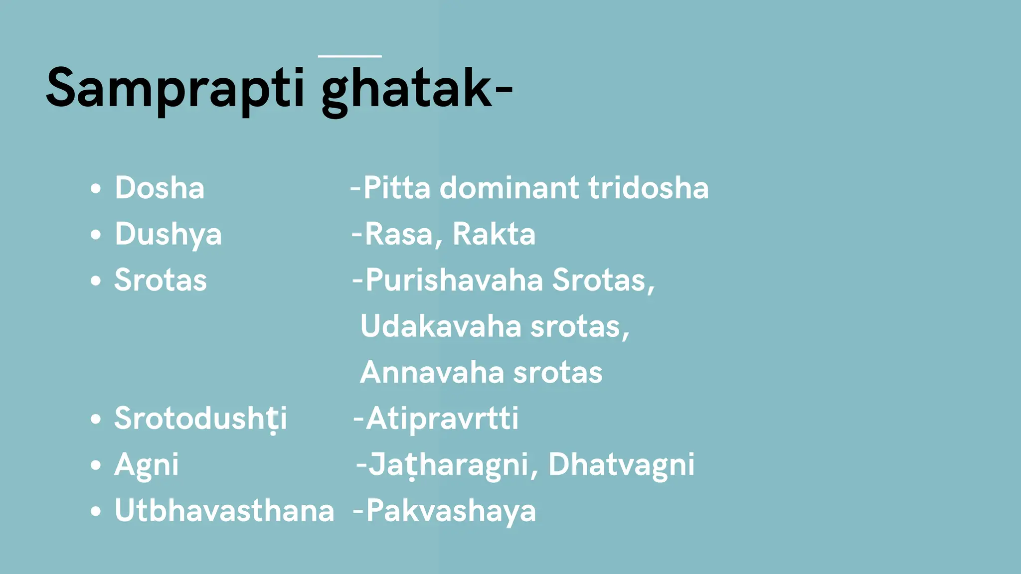 Dosha -Pitta dominant tridosha
Dushya -Rasa, Rakta
Srotas -Purishavaha Srotas,
Udakavaha srotas,
Annavaha srotas
Srotodushṭi -Atipravrtti
Agni -Jaṭharagni, Dhatvagni
Utbhavasthana -Pakvashaya
Samprapti ghatak-
 