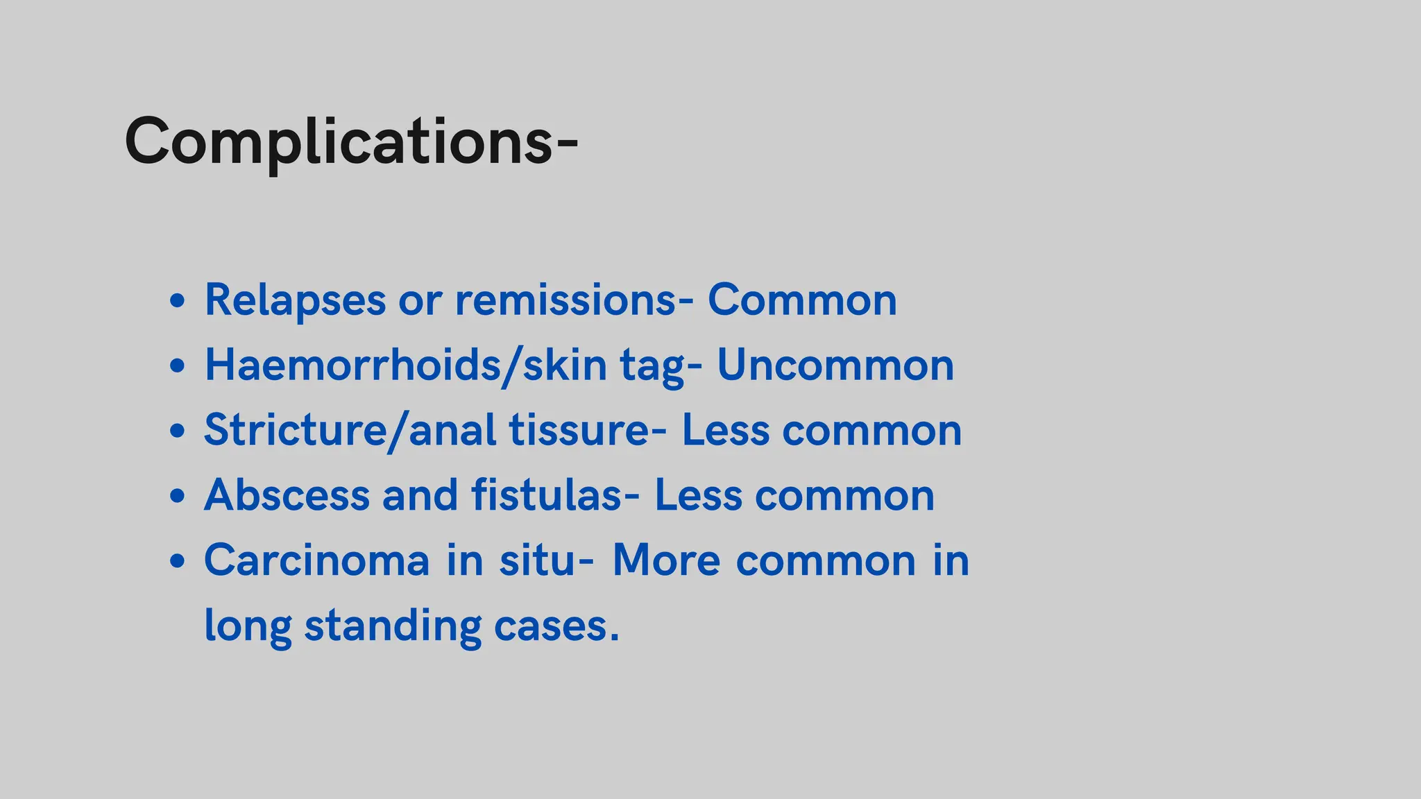 Complications-
Relapses or remissions- Common
Haemorrhoids/skin tag- Uncommon
Stricture/anal tissure- Less common
Abscess and fistulas- Less common
Carcinoma in situ- More common in
long standing cases.
 