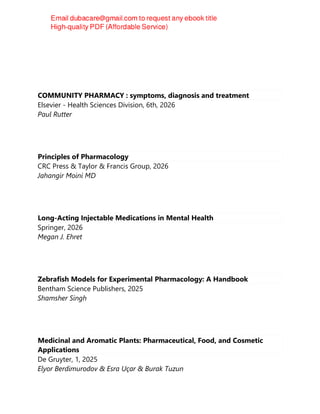 COMMUNITY PHARMACY : symptoms, diagnosis and treatment
Elsevier - Health Sciences Division, 6th, 2026
Paul Rutter
Principles of Pharmacology
CRC Press & Taylor & Francis Group, 2026
Jahangir Moini MD
Long-Acting Injectable Medications in Mental Health
Springer, 2026
Megan J. Ehret
Zebrafish Models for Experimental Pharmacology: A Handbook
Bentham Science Publishers, 2025
Shamsher Singh
Medicinal and Aromatic Plants: Pharmaceutical, Food, and Cosmetic
Applications
De Gruyter, 1, 2025
Elyor Berdimurodov & Esra Uçar & Burak Tuzun
 